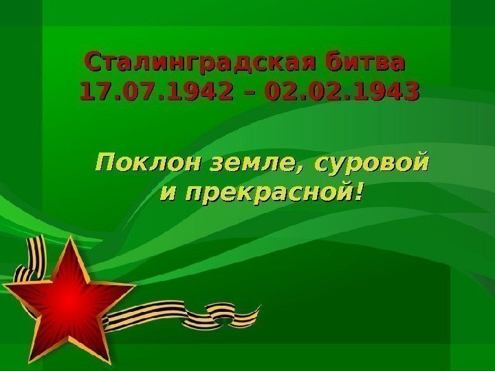 Сталинградская битва 17. 07. 1942 – 02. 02. 1943 Поклон земле, суровой и прекрасной!